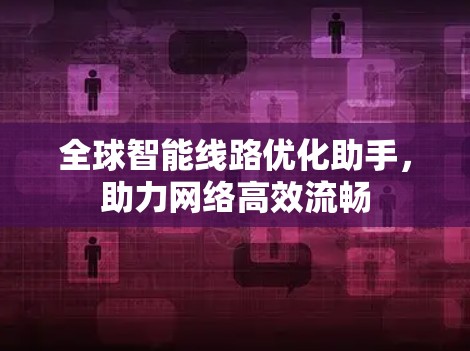 全球智能线路优化助手,助力网络高效流畅 全球智能线路优化助手,助力网络高效流畅