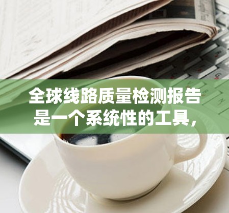 全球线路质量检测报告是一个系统性的工具,帮助你评估和优化线路性能。以下是对这份报告的详细解答 全球线路质量检测报告是一个系统性的工具,帮助你评估和优化线路性能。以下是对这份报告的详细解答