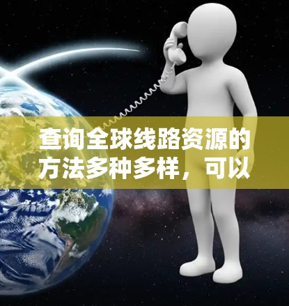 查询全球线路资源的方法多种多样，可以根据不同的需求选择合适的方式。以下是一些常见的方法
