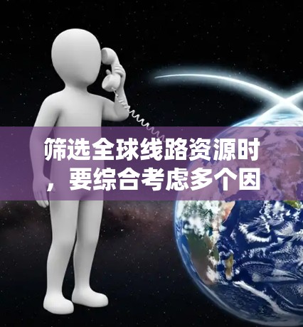 筛选全球线路资源时,要综合考虑多个因素来确保资源满足目标需求。以下是一步步的指南 筛选全球线路资源时,要综合考虑多个因素来确保资源满足目标需求。以下是一步步的指南