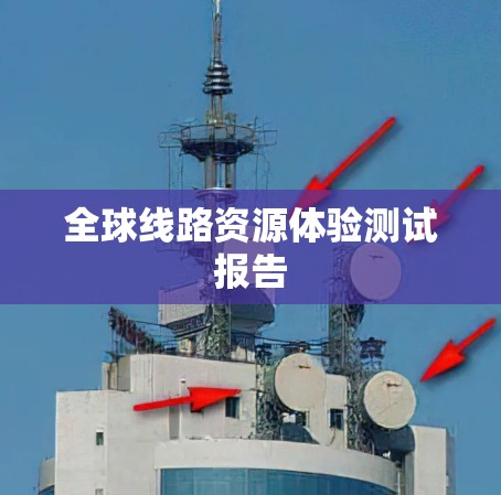 全球线路资源体验测试报告 全球线路资源体验测试报告