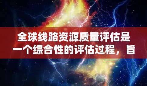 全球线路资源质量评估是一个综合性的评估过程,旨在评估不同全球线路的性能和质量,以确保它们符合国际标准。以下是该评估过程的关键步骤和内容 全球线路资源质量评估是一个综合性的评估过程,旨在评估不同全球线路的性能和质量,以确保它们符合国际标准。以下是该评估过程的关键步骤和内容