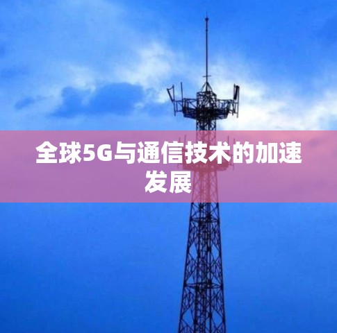 全球5G与通信技术的加速发展 全球5G与通信技术的加速发展