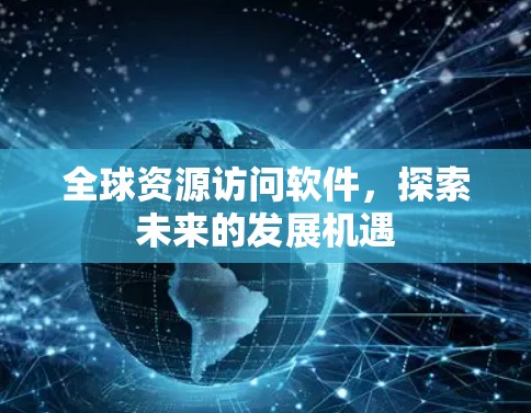 全球资源访问软件,探索未来的发展机遇 全球资源访问软件,探索未来的发展机遇