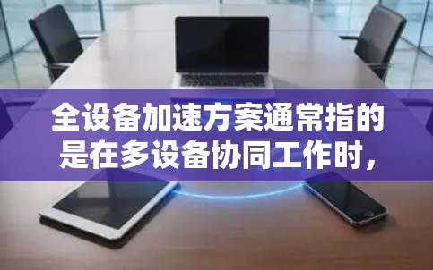 全设备加速方案通常指的是在多设备协同工作时,确保设备间能够高效地进行数据同步、任务执行、资源分配等操作的解决方案。以下是一个全面的全设备加速方案建议 全设备加速方案通常指的是在多设备协同工作时,确保设备间能够高效地进行数据同步、任务执行、资源分配等操作的解决方案。以下是一个全面的全设备加速方案建议