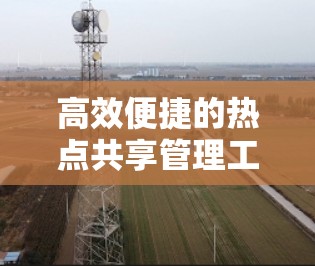 高效便捷的热点共享管理工具 高效便捷的热点共享管理工具
