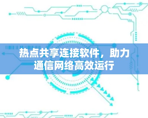 热点共享连接软件,助力通信网络高效运行 热点共享连接软件,助力通信网络高效运行