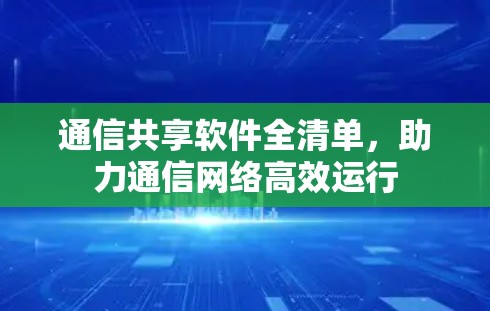 通信共享软件全清单,助力通信网络高效运行 通信共享软件全清单,助力通信网络高效运行