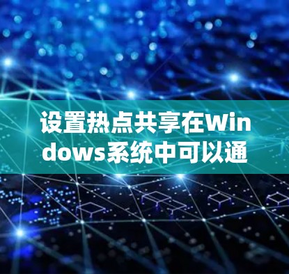 设置热点共享在Windows系统中可以通过以下步骤进行 设置热点共享在Windows系统中可以通过以下步骤进行