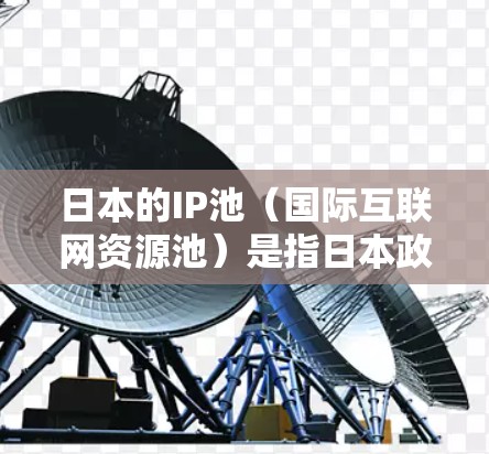 日本的IP池(国际互联网资源池)是指日本政府、企业或个人为满足国际互联网需求而提供给外国企业使用的核心互联网资源。这些资源包括服务器、存储空间、网络接口等,通常由日本的互联网企业或政府机构提供 日本的IP池(国际互联网资源池)是指日本政府、企业或个人为满足国际互联网需求而提供给外国企业使用的核心互联网资源。这些资源包括服务器、存储空间、网络接口等,通常由日本的互联网企业或政府机构提供