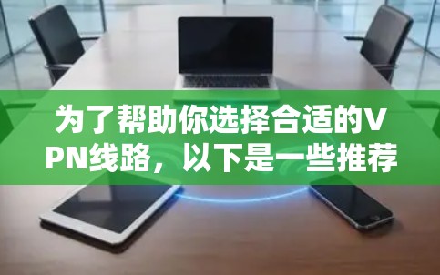 为了帮助你选择合适的VPN线路,以下是一些推荐和建议 为了帮助你选择合适的VPN线路,以下是一些推荐和建议