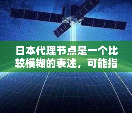 日本代理节点是一个比较模糊的表述,可能指的是以下几种情况 日本代理节点是一个比较模糊的表述,可能指的是以下几种情况