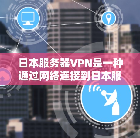 日本服务器VPN是一种通过网络连接到日本服务器的服务,通常用于加密传输内容,如视频、直播、游戏等。日本服务器VPN主要依赖于日本国内的服务器或国际服务器。以下是一些关于日本服务器VPN的详细信息 日本服务器VPN是一种通过网络连接到日本服务器的服务,通常用于加密传输内容,如视频、直播、游戏等。日本服务器VPN主要依赖于日本国内的服务器或国际服务器。以下是一些关于日本服务器VPN的详细信息