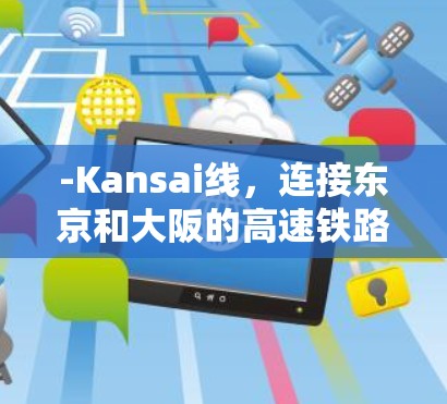 -Kansai线,连接东京和大阪的高速铁路,是日本第一条具有国际铁路标志的高速铁路,极大地提升了东京的交通效率 -Kansai线,连接东京和大阪的高速铁路,是日本第一条具有国际铁路标志的高速铁路,极大地提升了东京的交通效率