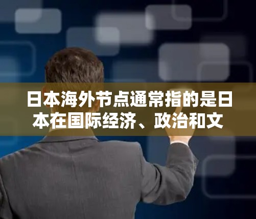 日本海外节点通常指的是日本在国际经济、政治和文化交流等领域的核心角色和重要控制点。以下是一些可能涉及的日本海外节点 日本海外节点通常指的是日本在国际经济、政治和文化交流等领域的核心角色和重要控制点。以下是一些可能涉及的日本海外节点