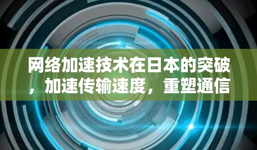 网络加速技术在日本的突破,加速传输速度,重塑通信未来 网络加速技术在日本的突破,加速传输速度,重塑通信未来