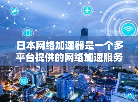 日本网络加速器是一个多平台提供的网络加速服务,帮助用户提升网络连接速度。以下是关于日本网络加速器的详细分析 日本网络加速器是一个多平台提供的网络加速服务,帮助用户提升网络连接速度。以下是关于日本网络加速器的详细分析