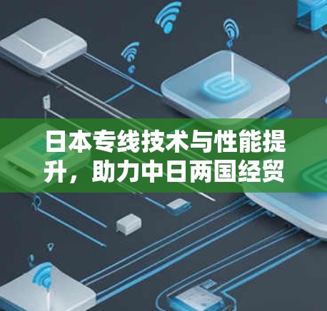 日本专线技术与性能提升,助力中日两国经贸合作 日本专线技术与性能提升,助力中日两国经贸合作