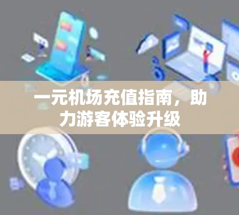 一元机场充值指南,助力游客体验升级 一元机场充值指南,助力游客体验升级