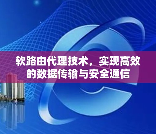软路由代理技术,实现高效的数据传输与安全通信 软路由代理技术,实现高效的数据传输与安全通信