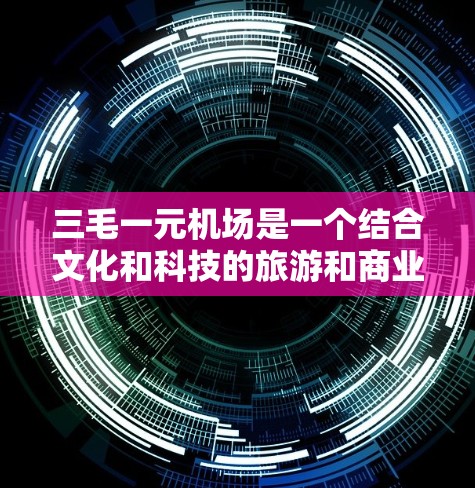三毛一元机场是一个结合文化和科技的旅游和商业项目,旨在为游客提供丰富的服务和体验。以下是对该机场的详细分析 三毛一元机场是一个结合文化和科技的旅游和商业项目,旨在为游客提供丰富的服务和体验。以下是对该机场的详细分析