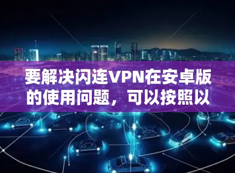 要解决闪连VPN在安卓版的使用问题,可以按照以下步骤进行 要解决闪连VPN在安卓版的使用问题,可以按照以下步骤进行