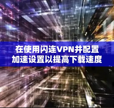 在使用闪连VPN并配置加速设置以提高下载速度时,以下是详细的步骤指南 在使用闪连VPN并配置加速设置以提高下载速度时,以下是详细的步骤指南