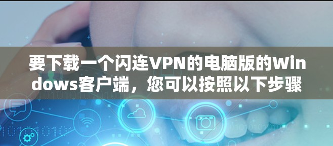 要下载一个闪连VPN的电脑版的Windows客户端,您可以按照以下步骤进行 要下载一个闪连VPN的电脑版的Windows客户端,您可以按照以下步骤进行