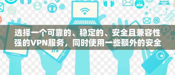 选择一个可靠的、稳定的、安全且兼容性强的VPN服务,同时使用一些额外的安全工具来增强网络保护,是保障个人和家庭网络安全的关键。以下是一些推荐 选择一个可靠的、稳定的、安全且兼容性强的VPN服务,同时使用一些额外的安全工具来增强网络保护,是保障个人和家庭网络安全的关键。以下是一些推荐