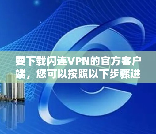 要下载闪连VPN的官方客户端,您可以按照以下步骤进行 要下载闪连VPN的官方客户端,您可以按照以下步骤进行