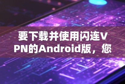 要下载并使用闪连VPN的Android版,您可以按照以下步骤操作 要下载并使用闪连VPN的Android版,您可以按照以下步骤操作