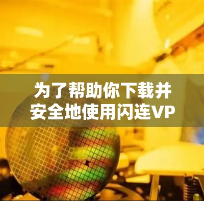 为了帮助你下载并安全地使用闪连VPN,以下是一个详细的步骤指南 为了帮助你下载并安全地使用闪连VPN,以下是一个详细的步骤指南