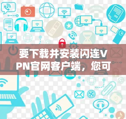 要下载并安装闪连VPN官网客户端,您可以按照以下步骤操作 要下载并安装闪连VPN官网客户端,您可以按照以下步骤操作