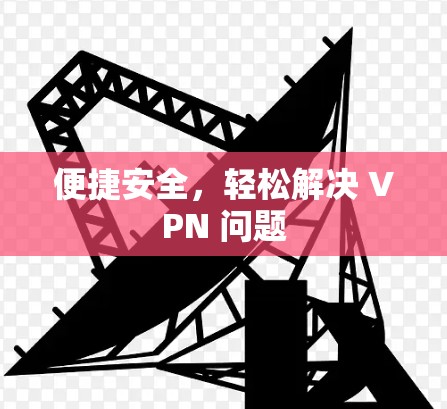 便捷安全,轻松解决 VPN 问题 便捷安全,轻松解决 VPN 问题
