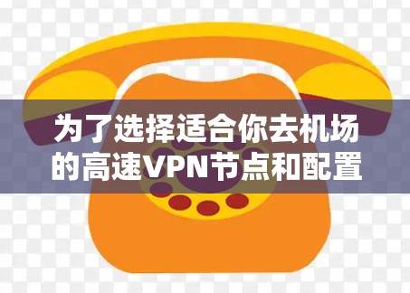 为了选择适合你去机场的高速VPN节点和配置,可以按照以下步骤进行规划和选择 为了选择适合你去机场的高速VPN节点和配置,可以按照以下步骤进行规划和选择