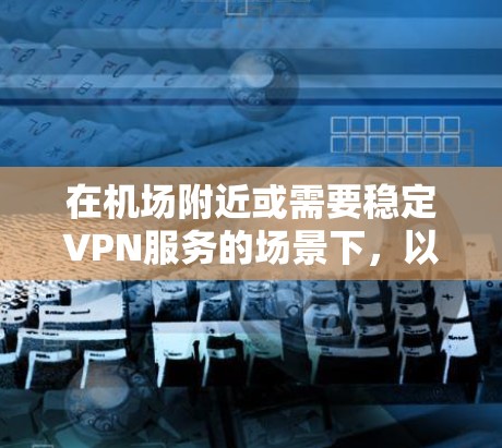 在机场附近或需要稳定VPN服务的场景下,以下是一些推荐的VPN服务和设备,旨在提供可靠、快速和安全的网络连接 在机场附近或需要稳定VPN服务的场景下,以下是一些推荐的VPN服务和设备,旨在提供可靠、快速和安全的网络连接
