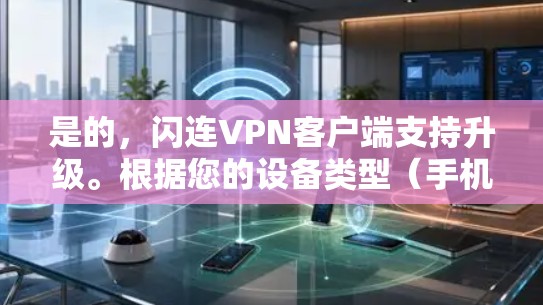 是的,闪连VPN客户端支持升级。根据您的设备类型(手机、平板或电脑)以下是升级的具体步骤 是的,闪连VPN客户端支持升级。根据您的设备类型(手机、平板或电脑)以下是升级的具体步骤