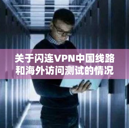 关于闪连VPN中国线路和海外访问测试的情况,以下是逐步的分析和建议 关于闪连VPN中国线路和海外访问测试的情况,以下是逐步的分析和建议