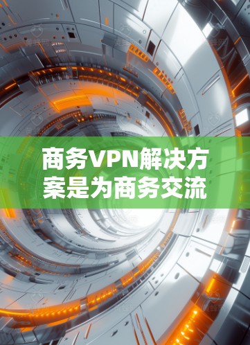 商务VPN解决方案是为商务交流提供加密连接的网络服务，旨在保护敏感数据不被他人发现。以下是对商务VPN解决方案的详细总结
