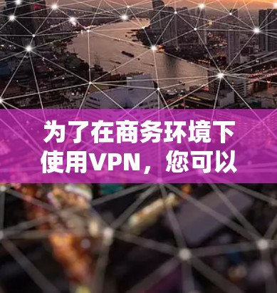 为了在商务环境下使用VPN,您可以选择以下几种解决方案,每种都有其优缺点,需根据具体需求选择 为了在商务环境下使用VPN,您可以选择以下几种解决方案,每种都有其优缺点,需根据具体需求选择