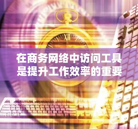 在商务网络中访问工具是提升工作效率的重要技能,以下是一步步的学习建议 在商务网络中访问工具是提升工作效率的重要技能,以下是一步步的学习建议