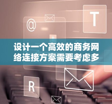 设计一个高效的商务网络连接方案需要考虑多方面的因素,以确保数据传输的高效、安全和可靠。以下是一个结构化的解决方案,涵盖了数据传输、访问控制、数据存储和安全保障等方面 设计一个高效的商务网络连接方案需要考虑多方面的因素,以确保数据传输的高效、安全和可靠。以下是一个结构化的解决方案,涵盖了数据传输、访问控制、数据存储和安全保障等方面