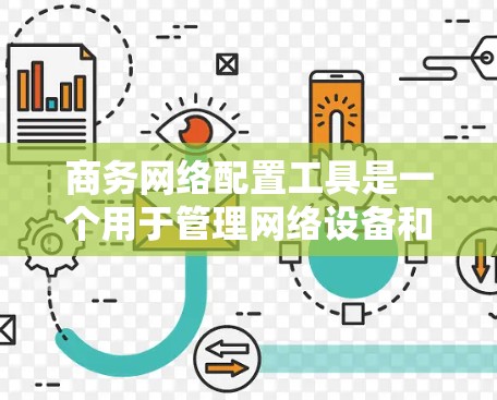 商务网络配置工具是一个用于管理网络设备和配置网络环境的工具,主要包括以下功能 商务网络配置工具是一个用于管理网络设备和配置网络环境的工具,主要包括以下功能