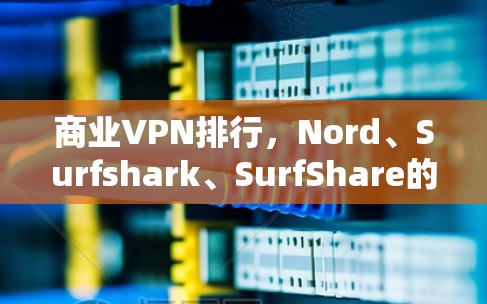 商业VPN排行,Nord、Surfshark、SurfShare的评测 商业VPN排行,Nord、Surfshark、SurfShare的评测