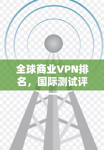 全球商业VPN排名,国际测试评估 全球商业VPN排名,国际测试评估
