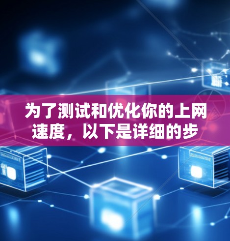 为了测试和优化你的上网速度,以下是详细的步骤和建议 为了测试和优化你的上网速度,以下是详细的步骤和建议