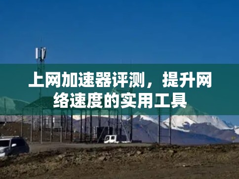 上网加速器评测,提升网络速度的实用工具 上网加速器评测,提升网络速度的实用工具