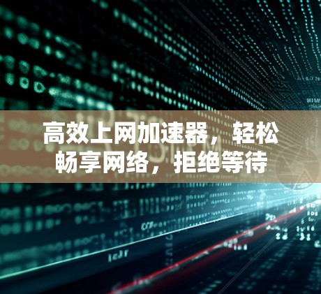 高效上网加速器,轻松畅享网络,拒绝等待 高效上网加速器,轻松畅享网络,拒绝等待