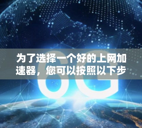 为了选择一个好的上网加速器,您可以按照以下步骤进行 为了选择一个好的上网加速器,您可以按照以下步骤进行