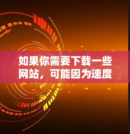 如果你需要下载一些网站,可能因为速度慢而感到困惑,可以尝试以下几种方法来解决 如果你需要下载一些网站,可能因为速度慢而感到困惑,可以尝试以下几种方法来解决